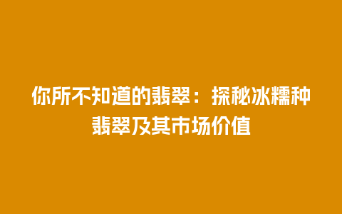 你所不知道的翡翠：探秘冰糯种翡翠及其市场价值