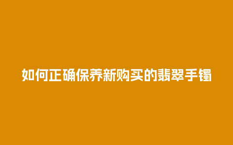 如何正确保养新购买的翡翠手镯