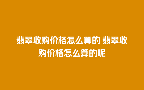 翡翠收购价格怎么算的 翡翠收购价格怎么算的呢