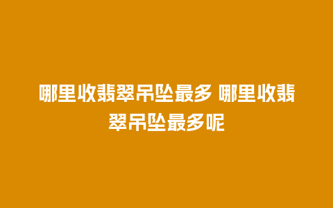 哪里收翡翠吊坠最多 哪里收翡翠吊坠最多呢