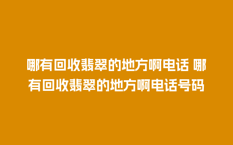 哪有回收翡翠的地方啊电话 哪有回收翡翠的地方啊电话号码