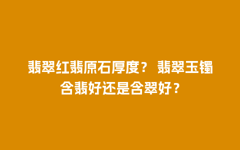 翡翠红翡原石厚度？ 翡翠玉镯含翡好还是含翠好？