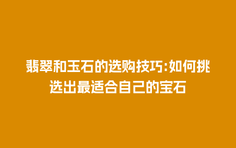 翡翠和玉石的选购技巧:如何挑选出最适合自己的宝石