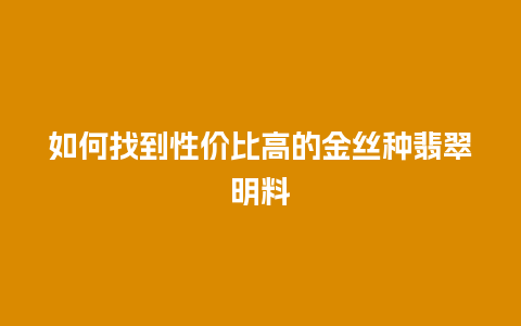 如何找到性价比高的金丝种翡翠明料