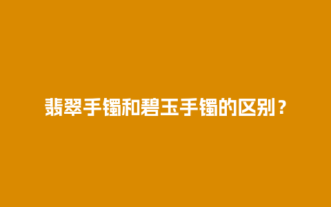 翡翠手镯和碧玉手镯的区别？