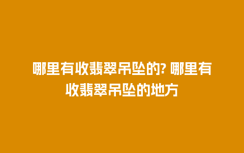 哪里有收翡翠吊坠的? 哪里有收翡翠吊坠的地方