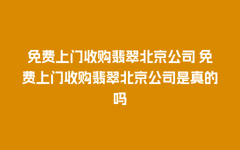 免费上门收购翡翠北京公司 免费上门收购翡翠北京公司是真的吗