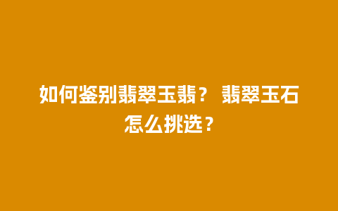 如何鉴别翡翠玉翡？ 翡翠玉石怎么挑选？