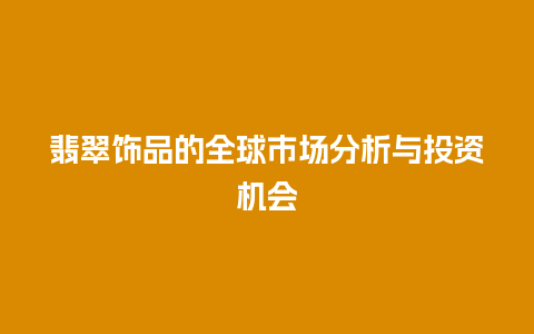 翡翠饰品的全球市场分析与投资机会