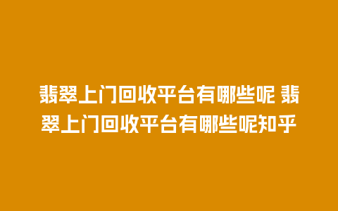 翡翠上门回收平台有哪些呢 翡翠上门回收平台有哪些呢知乎