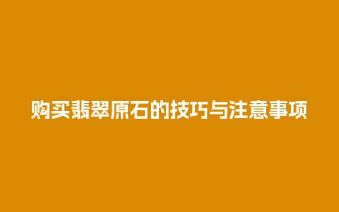 购买翡翠原石的技巧与注意事项