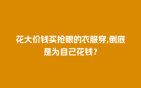 花大价钱买抢眼的衣服穿,倒底是为自己花钱？