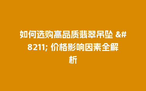 如何选购高品质翡翠吊坠 – 价格影响因素全解析