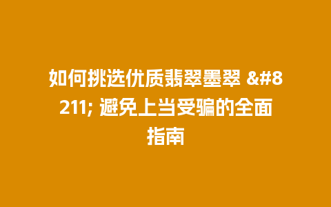 如何挑选优质翡翠墨翠 – 避免上当受骗的全面指南