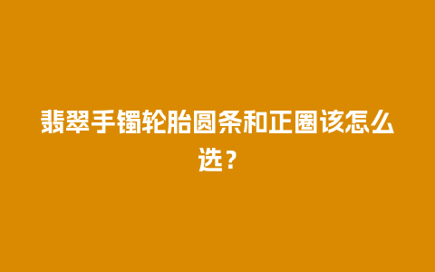 翡翠手镯轮胎圆条和正圈该怎么选？
