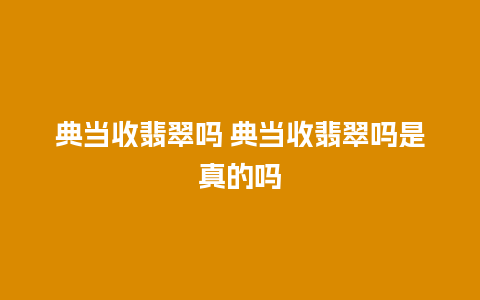 典当收翡翠吗 典当收翡翠吗是真的吗