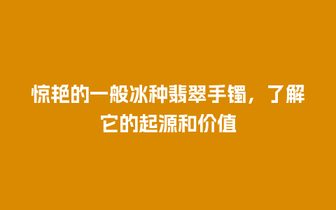 惊艳的一般冰种翡翠手镯，了解它的起源和价值