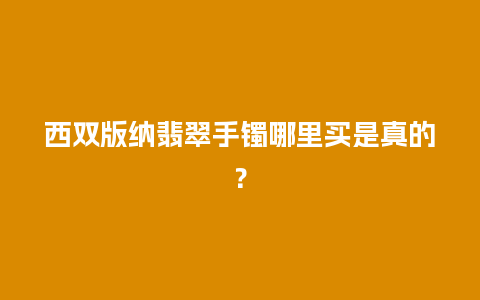 西双版纳翡翠手镯哪里买是真的？
