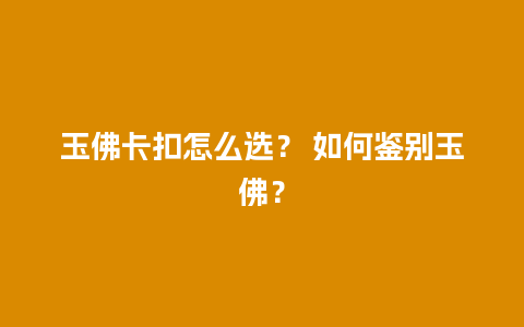 玉佛卡扣怎么选？ 如何鉴别玉佛？