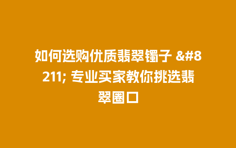 如何选购优质翡翠镯子 – 专业买家教你挑选翡翠圈口