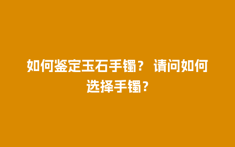 如何鉴定玉石手镯？ 请问如何选择手镯？