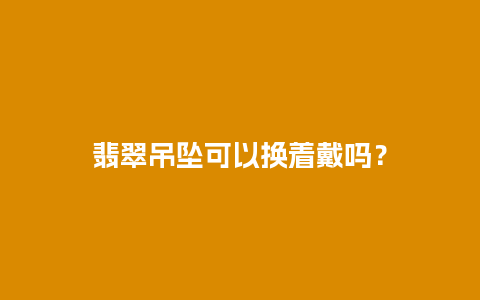 翡翠吊坠可以换着戴吗？