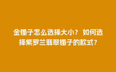 金镯子怎么选择大小？ 如何选择紫罗兰翡翠镯子的款式？