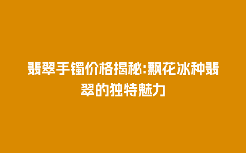 翡翠手镯价格揭秘:飘花冰种翡翠的独特魅力