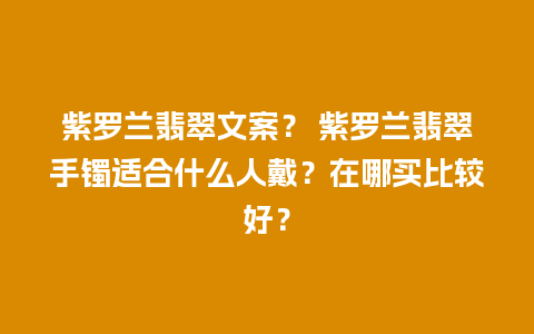 紫罗兰翡翠文案？ 紫罗兰翡翠手镯适合什么人戴？在哪买比较好？