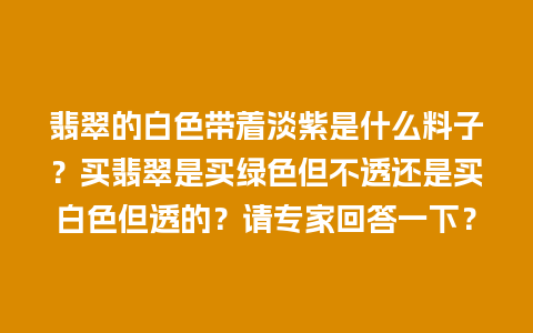 翡翠的白色带着淡紫是什么料子？买翡翠是买绿色但不透还是买白色但透的？请专家回答一下？