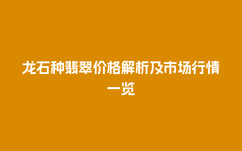 龙石种翡翠价格解析及市场行情一览