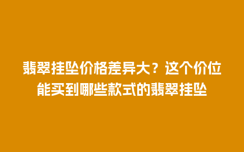 翡翠挂坠价格差异大？这个价位能买到哪些款式的翡翠挂坠