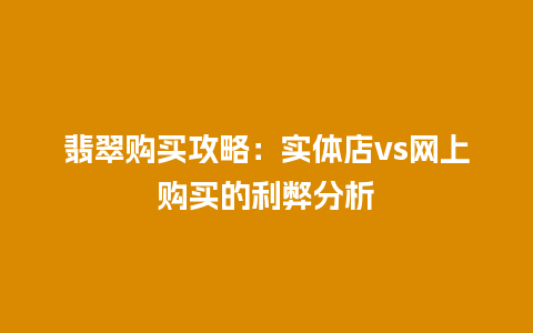 翡翠购买攻略：实体店vs网上购买的利弊分析