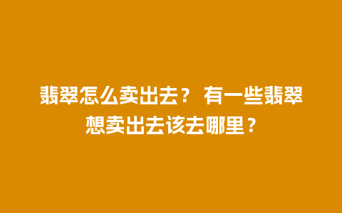 翡翠怎么卖出去？ 有一些翡翠想卖出去该去哪里？