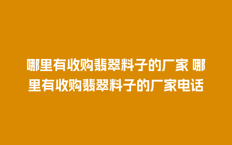 哪里有收购翡翠料子的厂家 哪里有收购翡翠料子的厂家电话