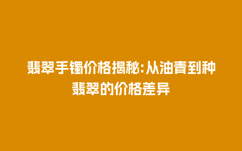 翡翠手镯价格揭秘:从油青到种翡翠的价格差异