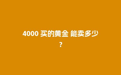 4000 买的黄金 能卖多少？