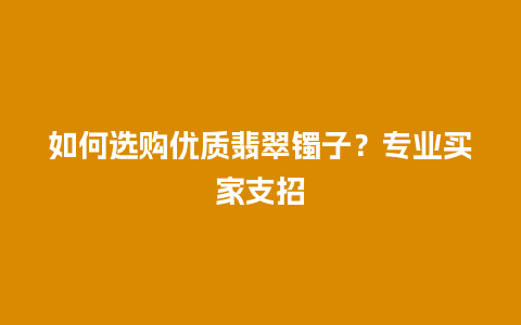 如何选购优质翡翠镯子？专业买家支招