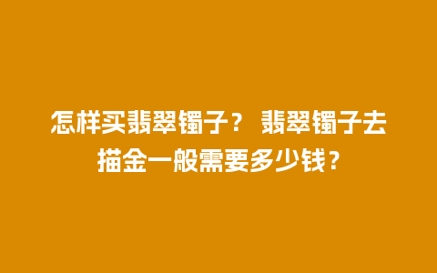 怎样买翡翠镯子？ 翡翠镯子去描金一般需要多少钱？