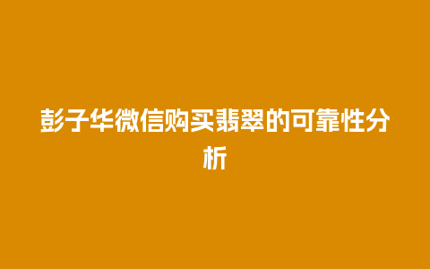 彭子华微信购买翡翠的可靠性分析