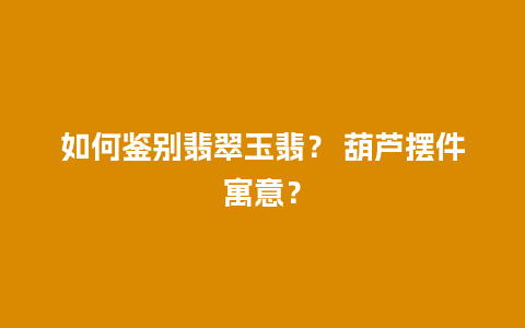 如何鉴别翡翠玉翡？ 葫芦摆件寓意？