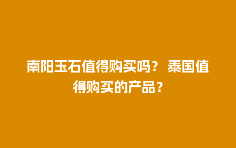 南阳玉石值得购买吗？ 泰国值得购买的产品？