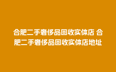 合肥二手奢侈品回收实体店 合肥二手奢侈品回收实体店地址