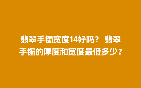 翡翠手镯宽度14好吗？ 翡翠手镯的厚度和宽度最低多少？