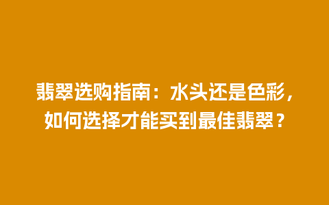 翡翠选购指南：水头还是色彩，如何选择才能买到最佳翡翠？