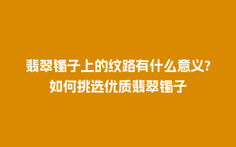 翡翠镯子上的纹路有什么意义?如何挑选优质翡翠镯子