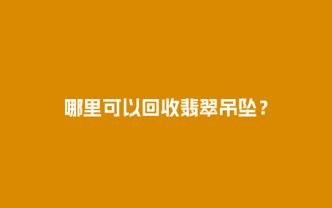 哪里可以回收翡翠吊坠？