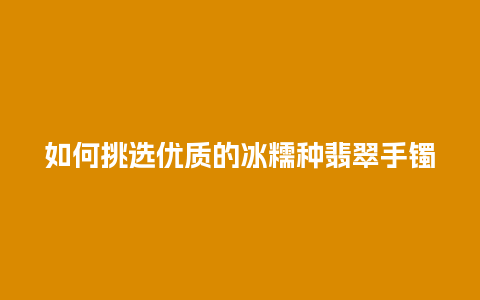 如何挑选优质的冰糯种翡翠手镯