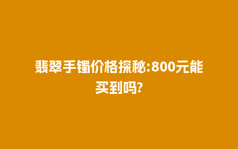 翡翠手镯价格探秘:800元能买到吗?