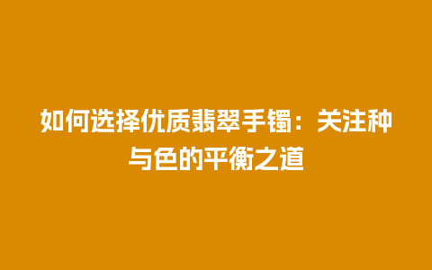 如何选择优质翡翠手镯：关注种与色的平衡之道